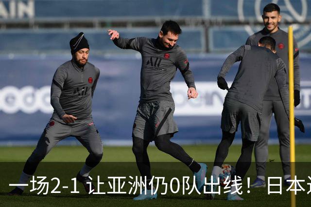 一场2-1 让亚洲仍0队出线！日本进退两难：放水不遇巴西 也要碰法国