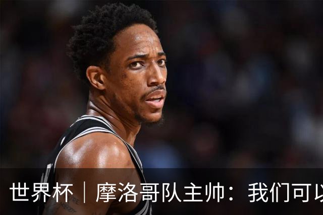 世界杯｜摩洛哥队主帅：我们可以昂首离开