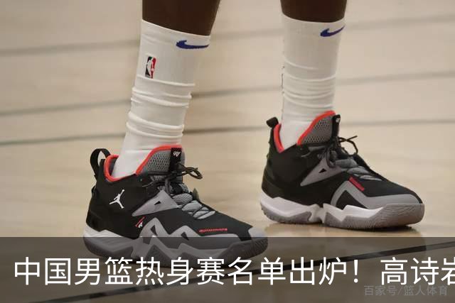 中国男篮热身赛名单出炉！高诗岩在列赵继伟领衔，广东2人入选