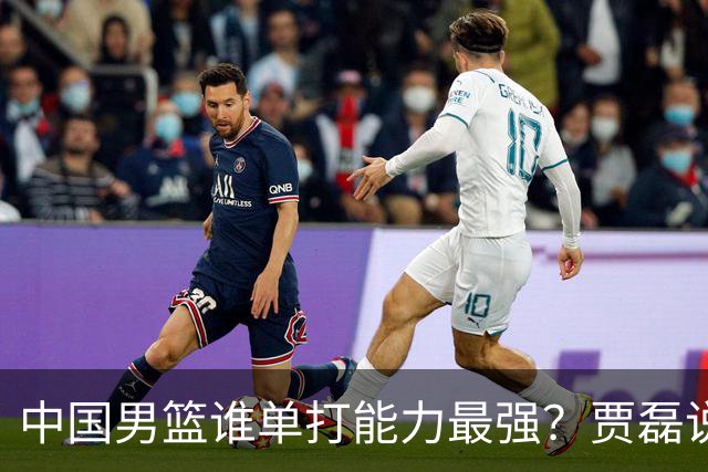中国男篮谁单打能力最强？贾磊说出一人，不是杨瀚森，不是王俊杰