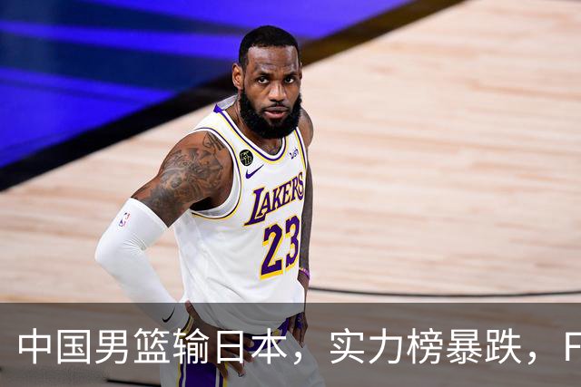 中国男篮输日本，实力榜暴跌，FIBA官方却夸赞中国队，是有原因的