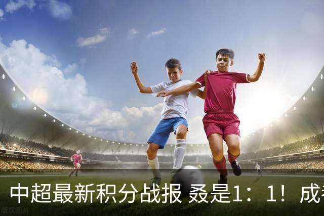 中超最新积分战报 叒是1：1！成都蓉城3连平 放慢夺冠脚步
