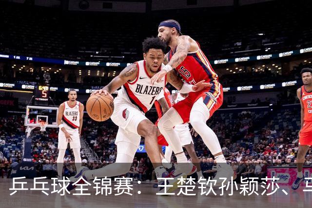 乒乓球全锦赛：王楚钦/孙颖莎、马龙/许昕晋级8强