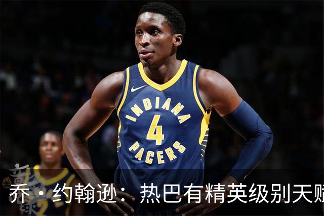 乔·约翰逊：热巴有精英级别天赋 斯波和莱利能激发他的最佳状态
