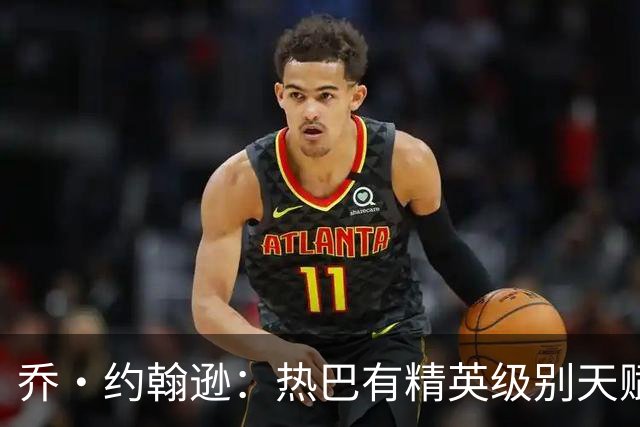 乔·约翰逊：热巴有精英级别天赋 斯波和莱利能激发他的最佳状态