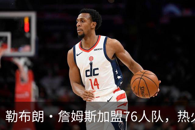 勒布朗·詹姆斯加盟76人队，热火队下一步该怎么走？4大巨星可选