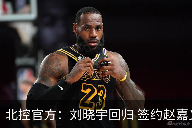 北控官方：刘晓宇回归 签约赵嘉义、续约张帆等人