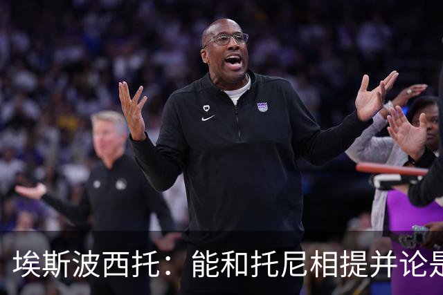 埃斯波西托：能和托尼相提并论是一种荣幸，我还有很长的路要走