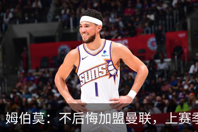 姆伯莫：不后悔加盟曼联，上赛季拿到第3并不意外，为啥要意外？
