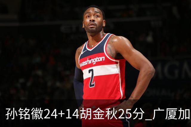 孙铭徽24+14胡金秋25分 广厦加时险胜北控