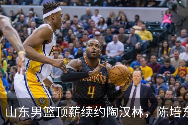 山东男篮顶薪续约陶汉林，陈培东续约留队，高诗岩或拿不到顶薪