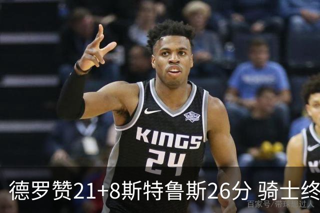 德罗赞21+8斯特鲁斯26分 骑士终结公牛三连胜