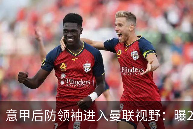 意甲后防领袖进入曼联视野：曝28岁哥伦比亚国脚今夏可离队