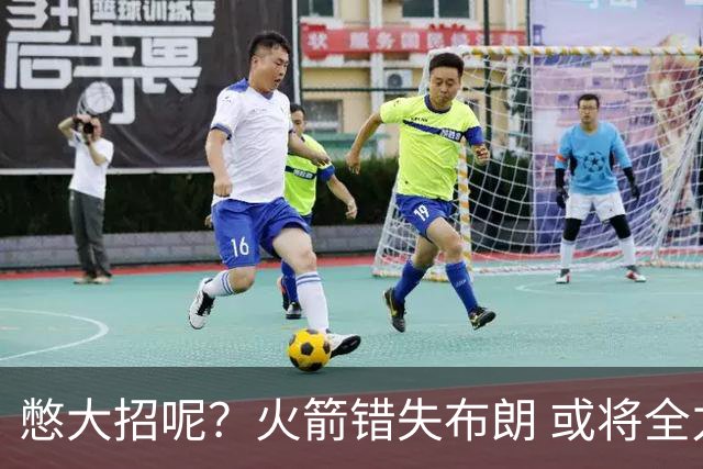 憋大招呢？火箭错失布朗 或将全力追逐欧文