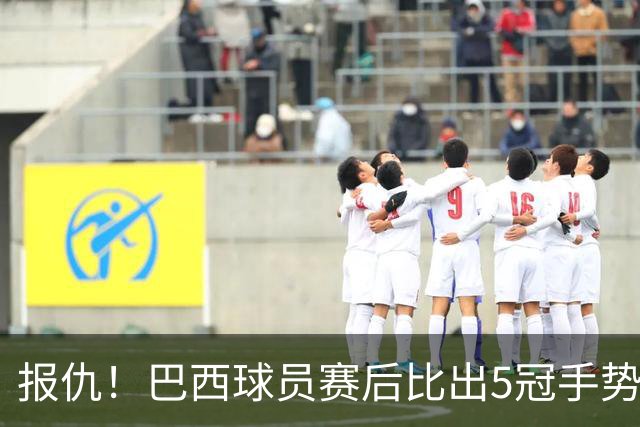 报仇！巴西球员赛后比出5冠手势 回击盐贝健人轻视言论