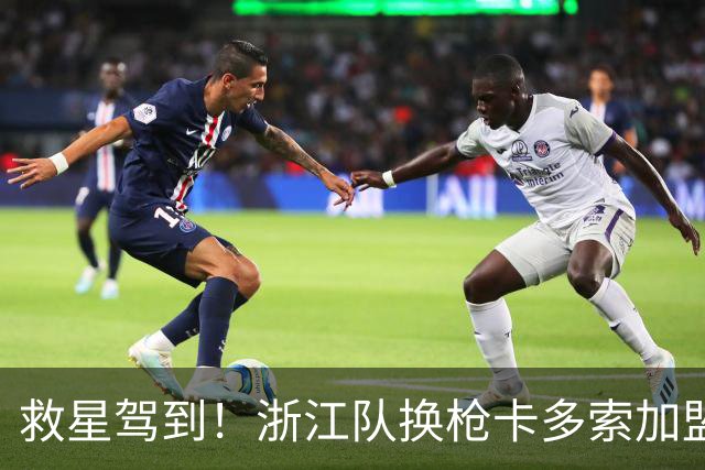 救星驾到！浙江队换枪卡多索加盟在即 无缘K联旧人