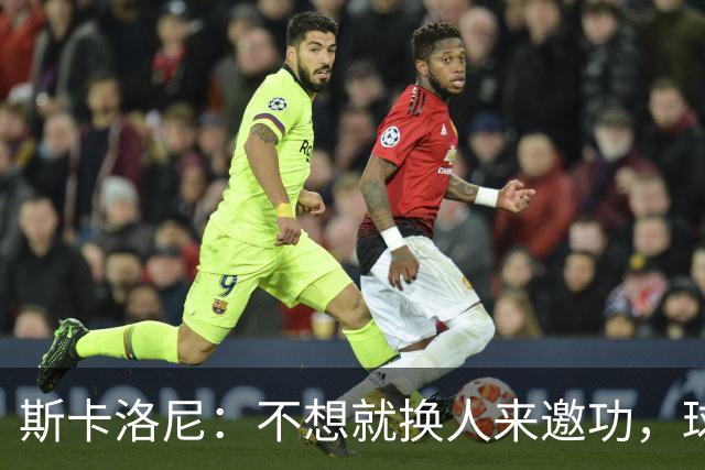 斯卡洛尼：不想就换人来邀功，球员们知道怎么踢好球，这就是现实
