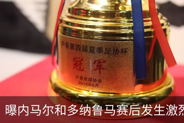 曝内马尔和多纳鲁马赛后发生激烈争吵 差点打起来