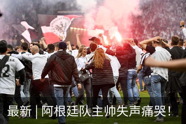最新 | 阿根廷队主帅失声痛哭！