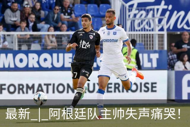 最新 | 阿根廷队主帅失声痛哭！