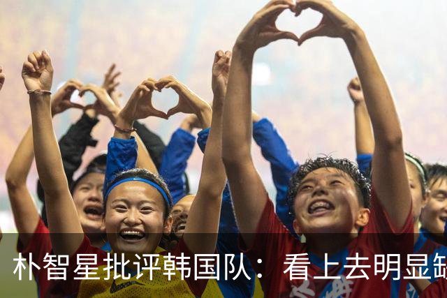 朴智星批评韩国队：看上去明显缺乏配合 球队到底想不想赢球？