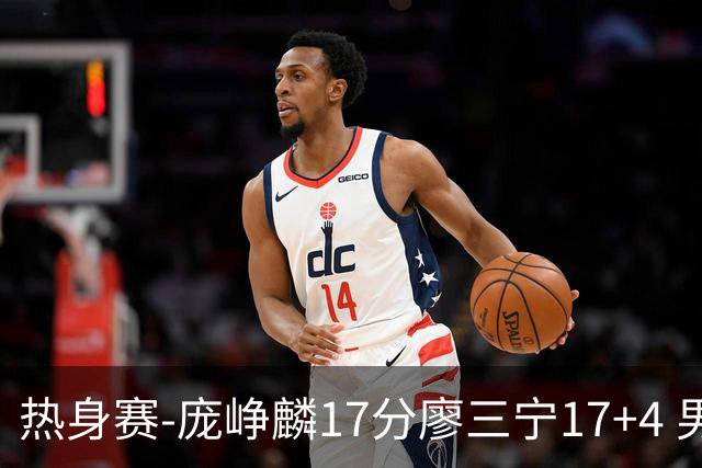 热身赛-庞峥麟17分廖三宁17+4 男篮遭FMP拉德尼基绝杀