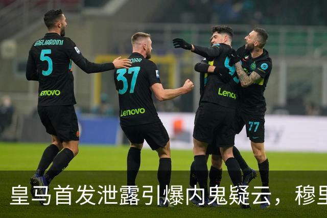 皇马首发泄露引爆内鬼疑云，穆里尼奥更衣室彻底崩了