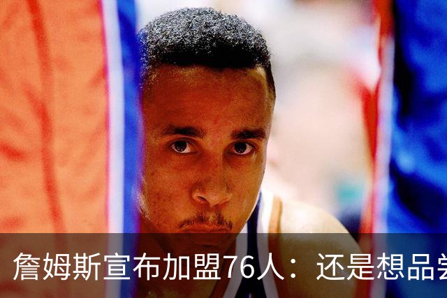 詹姆斯宣布加盟76人：还是想品尝夺冠滋味 感谢湖人&热火&骑士！