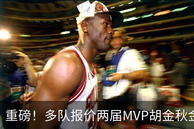 重磅！多队报价两届MVP胡金秋金额不菲 广厦陷运营困境或“卖人”