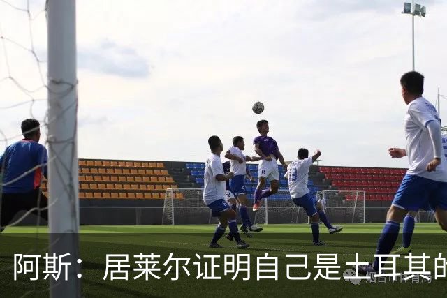 阿斯：居莱尔证明自己是土耳其的胜负手，但队友未能匹配其斗志