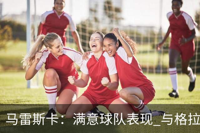 马雷斯卡：满意球队表现 与格拉利什暂无交流但他仍是曼城球员