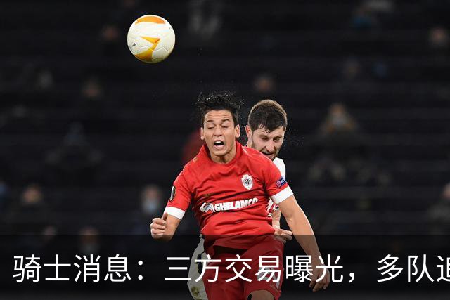 骑士消息：三方交易曝光，多队追求施罗德，有意13+4前锋