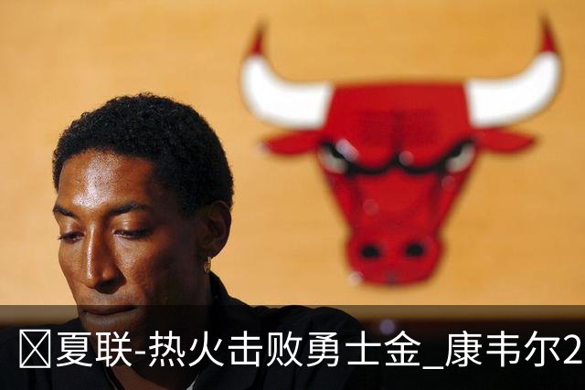 🏀夏联-热火击败勇士金 康韦尔26+5 琼斯9中1 奥尔布里奇21+6