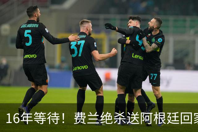 16年等待！费兰绝杀送阿根廷回家，梅西泪洒赛场