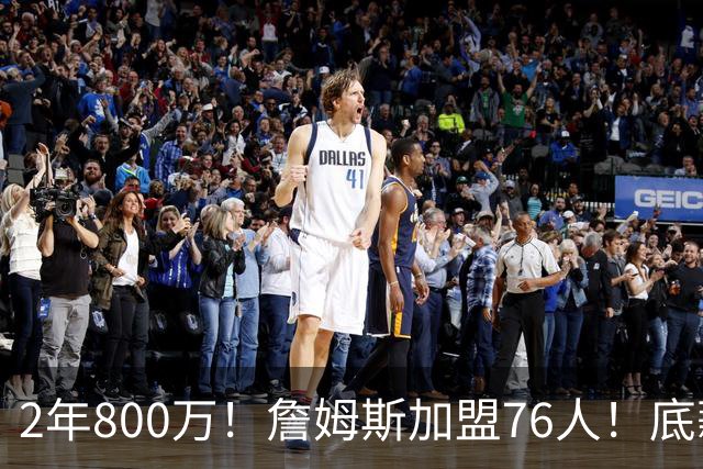 2年800万！詹姆斯加盟76人！底薪辅佐恩比德