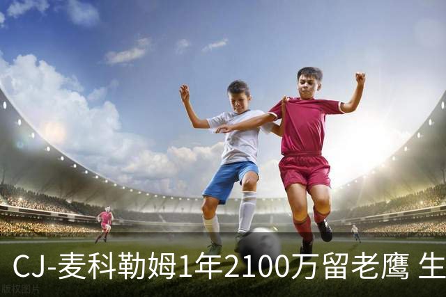 CJ-麦科勒姆1年2100万留老鹰 生涯总薪资突破3亿美元