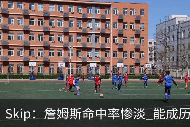 Skip：詹姆斯命中率惨淡 能成历史得分王要感谢伤病之神